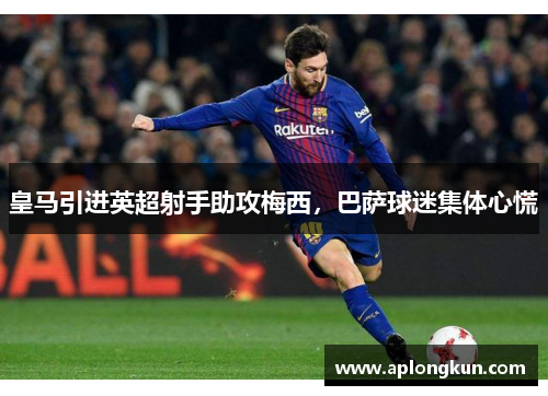 皇马引进英超射手助攻梅西，巴萨球迷集体心慌