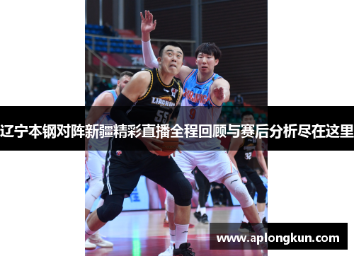 辽宁本钢对阵新疆精彩直播全程回顾与赛后分析尽在这里