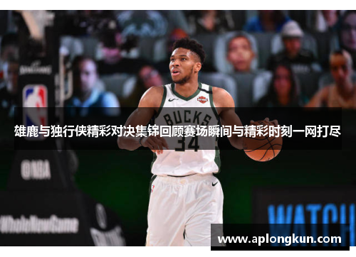 雄鹿与独行侠精彩对决集锦回顾赛场瞬间与精彩时刻一网打尽