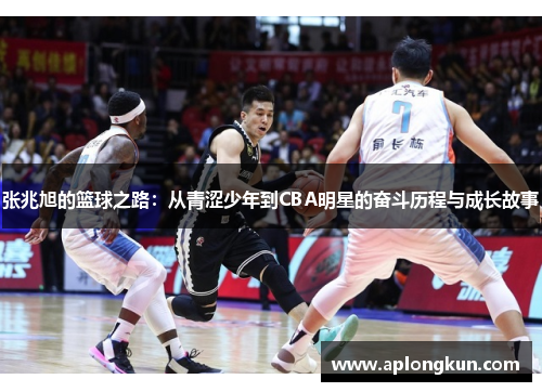 张兆旭的篮球之路：从青涩少年到CBA明星的奋斗历程与成长故事