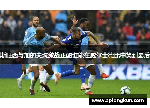 斯旺西与加的夫城激战正酣谁能在威尔士德比中笑到最后
