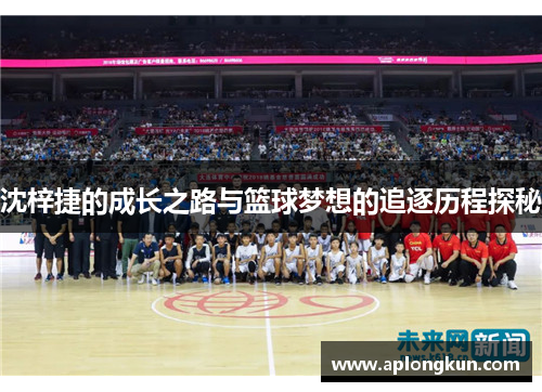 沈梓捷的成长之路与篮球梦想的追逐历程探秘