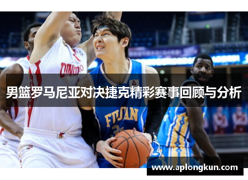 男篮罗马尼亚对决捷克精彩赛事回顾与分析