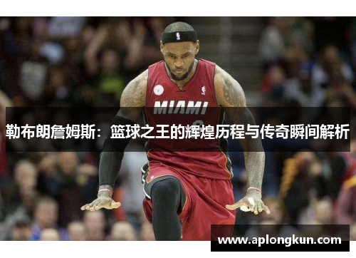 勒布朗詹姆斯：篮球之王的辉煌历程与传奇瞬间解析