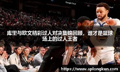 库里与欧文精彩过人对决集锦回顾，谁才是篮球场上的过人王者