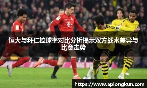 zoty中欧恒大与拜仁控球率对比分析揭示双方战术差异与比赛走势