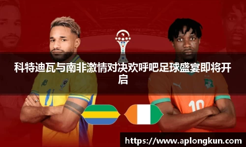 zoty中欧科特迪瓦与南非激情对决欢呼吧足球盛宴即将开启