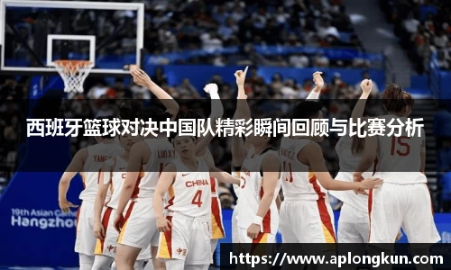 zoty中欧西班牙篮球对决中国队精彩瞬间回顾与比赛分析